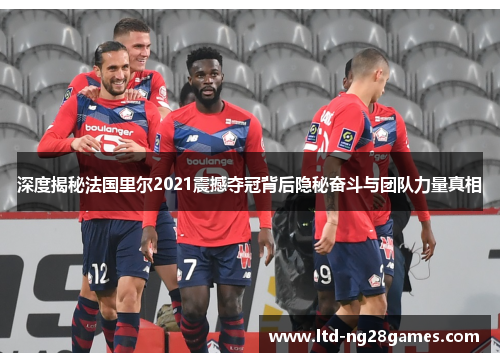 深度揭秘法国里尔2021震撼夺冠背后隐秘奋斗与团队力量真相 深度揭秘法国里尔2021震撼夺冠背后隐秘奋斗与团队力量真相