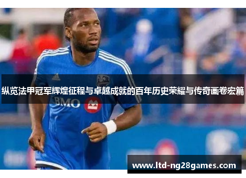 纵览法甲冠军辉煌征程与卓越成就的百年历史荣耀与传奇画卷宏篇