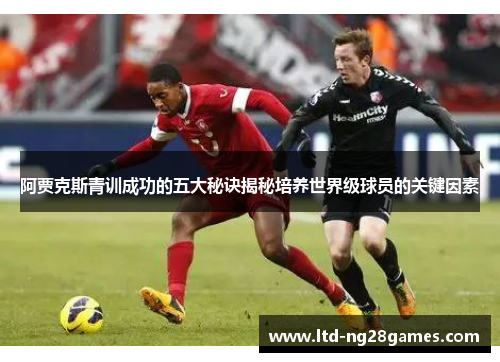 阿贾克斯青训成功的五大秘诀揭秘培养世界级球员的关键因素 阿贾克斯青训成功的五大秘诀揭秘培养世界级球员的关键因素