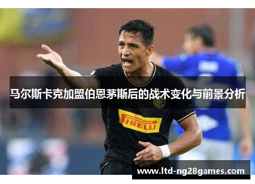 马尔斯卡克加盟伯恩茅斯后的战术变化与前景分析 马尔斯卡克加盟伯恩茅斯后的战术变化与前景分析