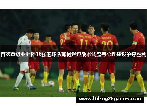 首次晋级亚洲杯16强的球队如何通过战术调整与心理建设争夺胜利 首次晋级亚洲杯16强的球队如何通过战术调整与心理建设争夺胜利