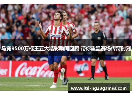 马竞9500万标王五大精彩瞬间回顾 带你重温赛场传奇时刻 马竞9500万标王五大精彩瞬间回顾 带你重温赛场传奇时刻