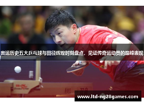 奥运历史五大乒乓球与田径辉煌时刻盘点,见证传奇运动员的巅峰表现 奥运历史五大乒乓球与田径辉煌时刻盘点,见证传奇运动员的巅峰表现