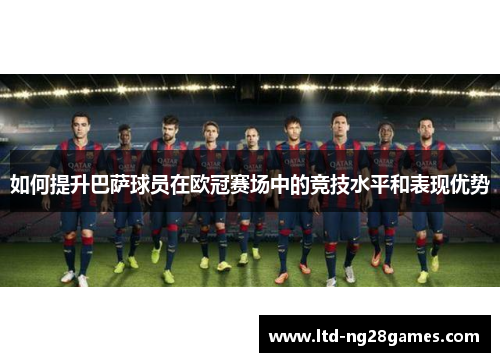 如何提升巴萨球员在欧冠赛场中的竞技水平和表现优势 如何提升巴萨球员在欧冠赛场中的竞技水平和表现优势