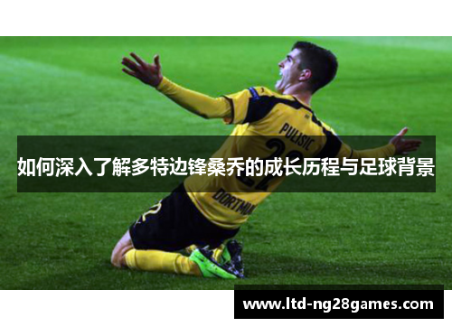 如何深入了解多特边锋桑乔的成长历程与足球背景