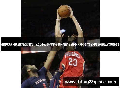 安东尼·戴维斯筹建运动员心理辅导机构助力职业生涯与心理健康双重提升 安东尼·戴维斯筹建运动员心理辅导机构助力职业生涯与心理健康双重提升