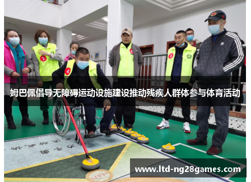 姆巴佩倡导无障碍运动设施建设推动残疾人群体参与体育活动