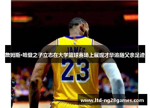 詹姆斯·哈登之子立志在大学篮球赛场上展现才华追随父亲足迹